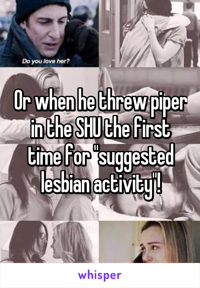 Or when he threw piper in the SHU the first time for "suggested lesbian activity"!