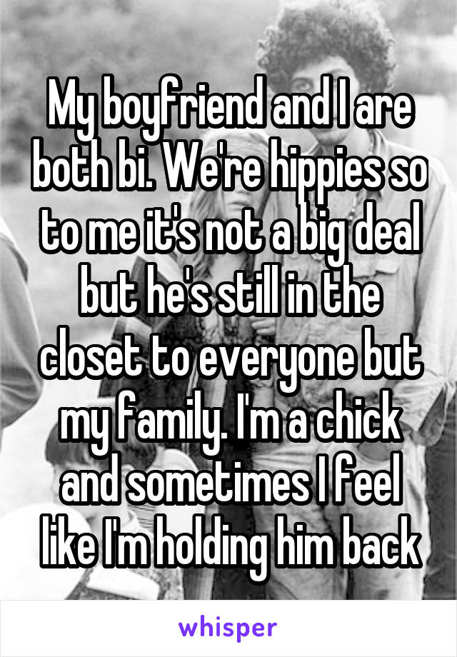 My boyfriend and I are both bi. We're hippies so to me it's not a big deal but he's still in the closet to everyone but my family. I'm a chick and sometimes I feel like I'm holding him back