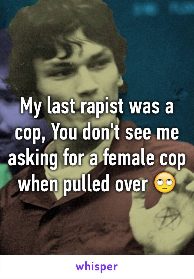 My last rapist was a cop, You don't see me asking for a female cop when pulled over 🙄