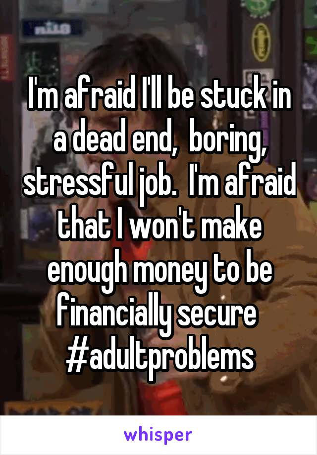 I'm afraid I'll be stuck in a dead end,  boring, stressful job.  I'm afraid that I won't make enough money to be financially secure 
#adultproblems