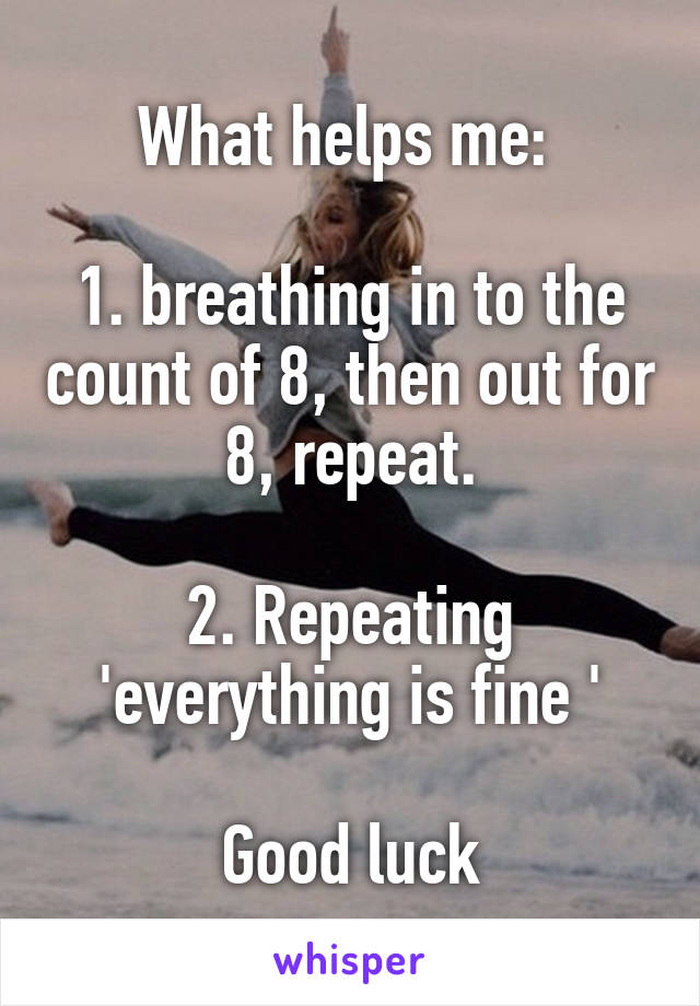 What helps me: 

1. breathing in to the count of 8, then out for 8, repeat.

2. Repeating 'everything is fine '

Good luck