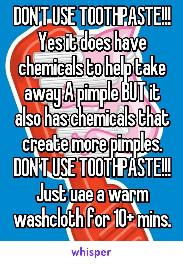 DON'T USE TOOTHPASTE!!! Yes it does have chemicals to help take away A pimple BUT it also has chemicals that create more pimples. DON'T USE TOOTHPASTE!!! Just uae a warm washcloth for 10+ mins. 