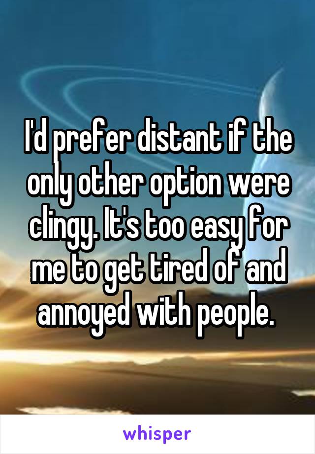 I'd prefer distant if the only other option were clingy. It's too easy for me to get tired of and annoyed with people. 