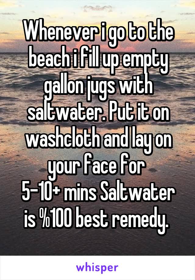 Whenever i go to the beach i fill up empty gallon jugs with saltwater. Put it on washcloth and lay on your face for 
5-10+ mins Saltwater is %100 best remedy. 
