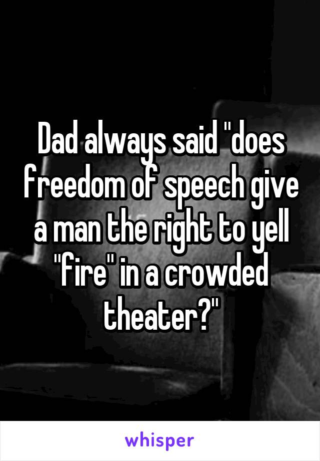 Dad always said "does freedom of speech give a man the right to yell "fire" in a crowded theater?"