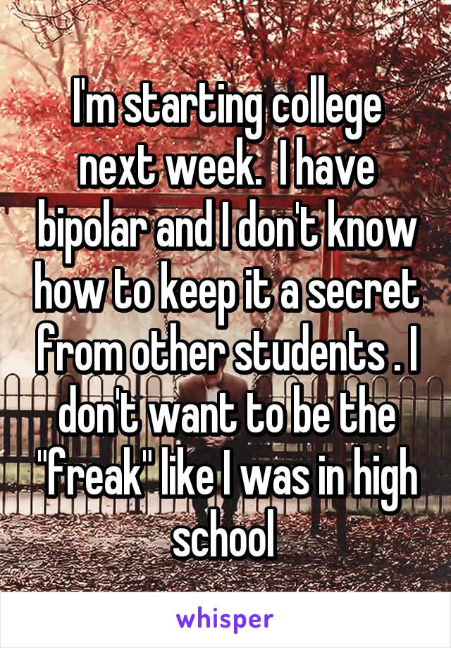 I'm starting college next week.  I have bipolar and I don't know how to keep it a secret from other students . I don't want to be the "freak" like I was in high school 