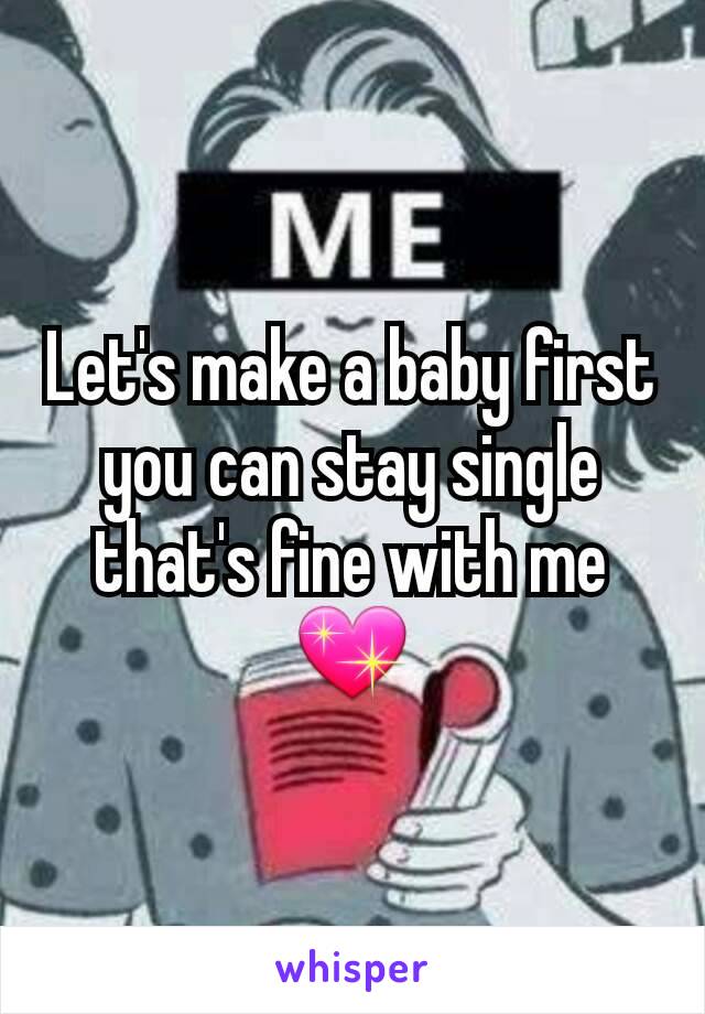 Let's make a baby first you can stay single that's fine with me 💖