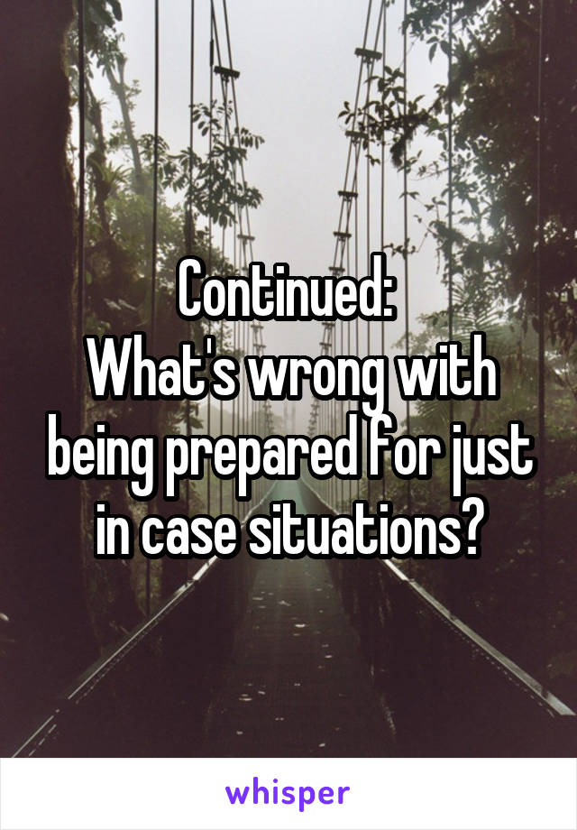 Continued: 
What's wrong with being prepared for just in case situations?