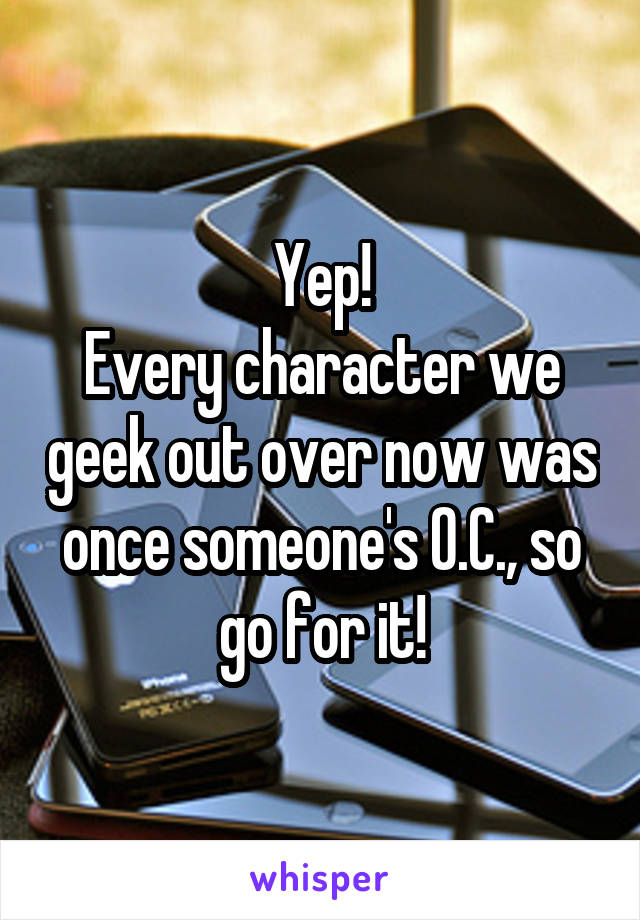 Yep!
Every character we geek out over now was once someone's O.C., so go for it!