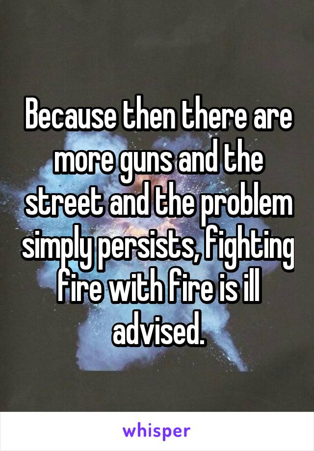 Because then there are more guns and the street and the problem simply persists, fighting fire with fire is ill advised.