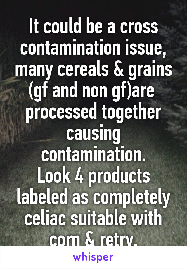 It could be a cross contamination issue, many cereals & grains (gf and non gf)are  processed together causing contamination.
Look 4 products labeled as completely celiac suitable with corn & retry.