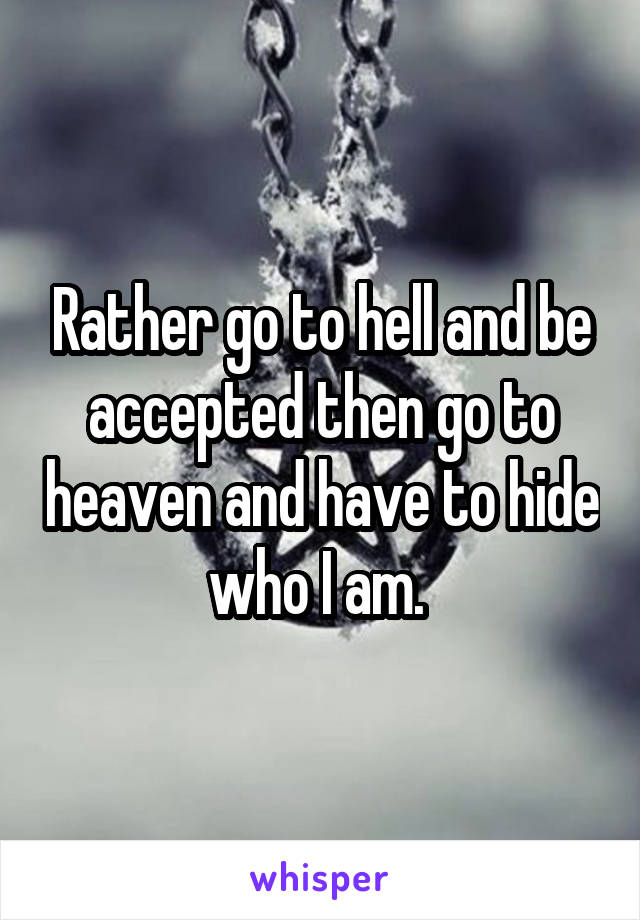 Rather go to hell and be accepted then go to heaven and have to hide who I am. 