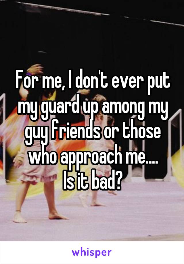 For me, I don't ever put my guard up among my guy friends or those who approach me....
Is it bad?