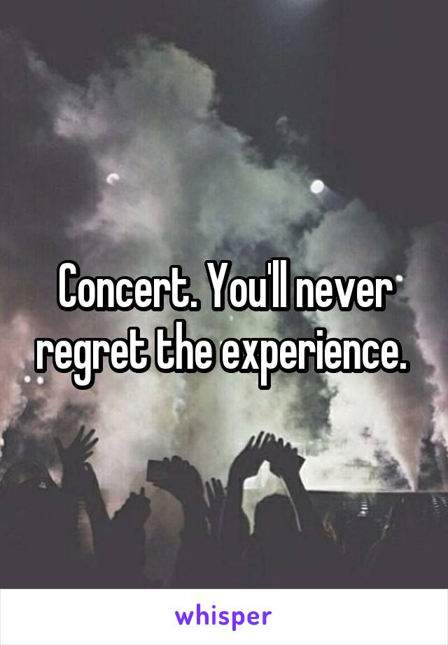 Concert. You'll never regret the experience. 