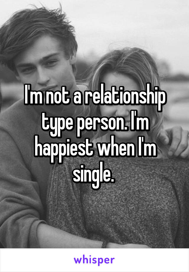 I'm not a relationship type person. I'm happiest when I'm single. 