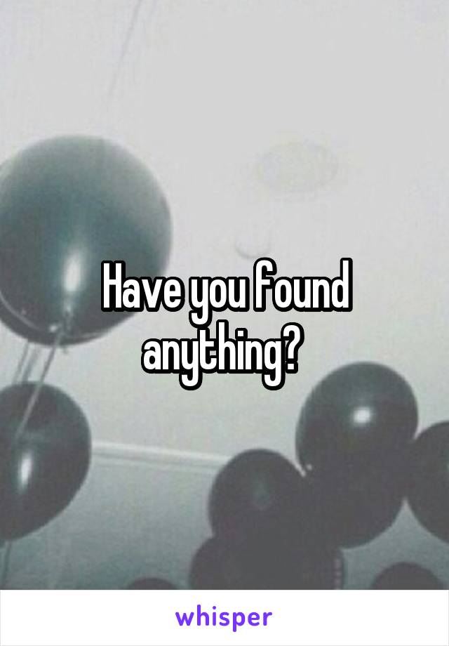 Have you found anything? 