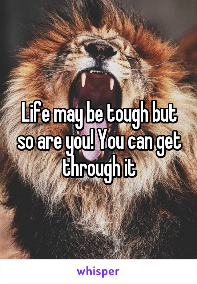 Life may be tough but so are you! You can get through it