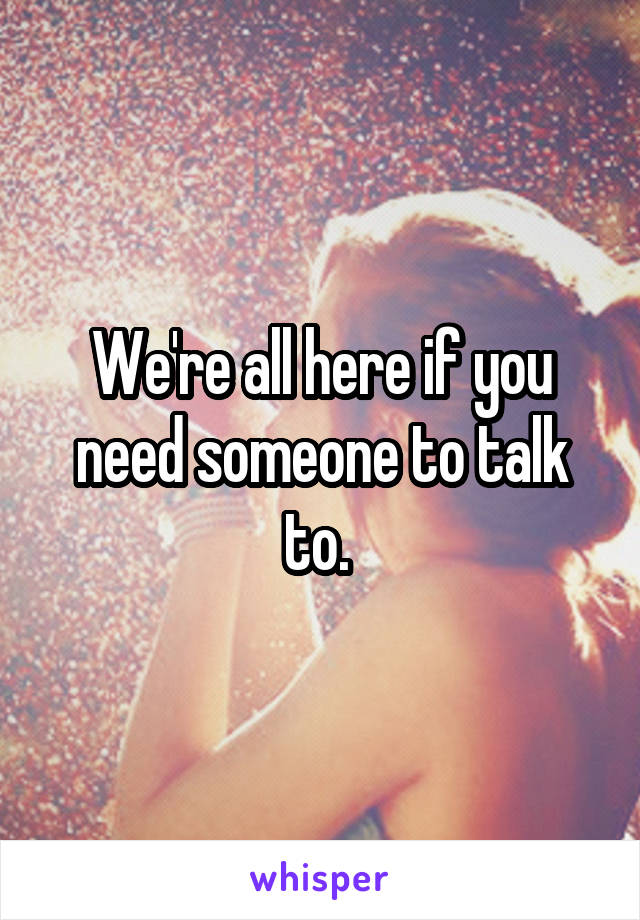 We're all here if you need someone to talk to. 