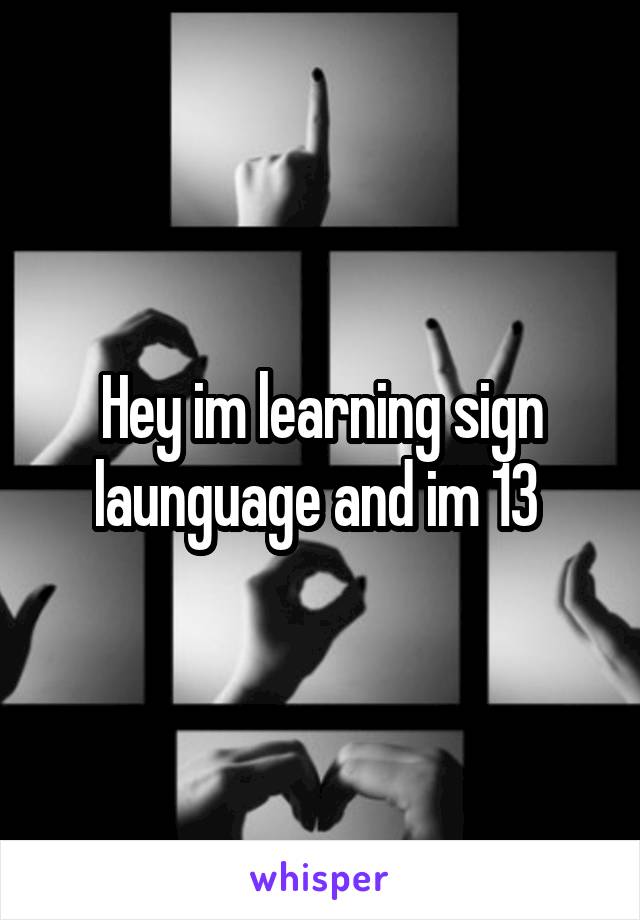 Hey im learning sign launguage and im 13 