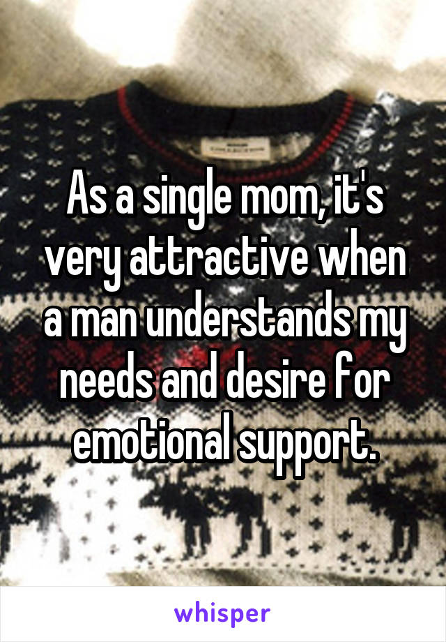 As a single mom, it's very attractive when a man understands my needs and desire for emotional support.