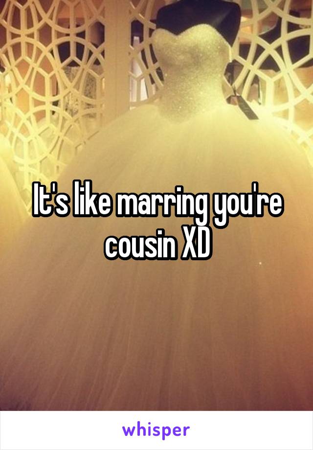 It's like marring you're cousin XD