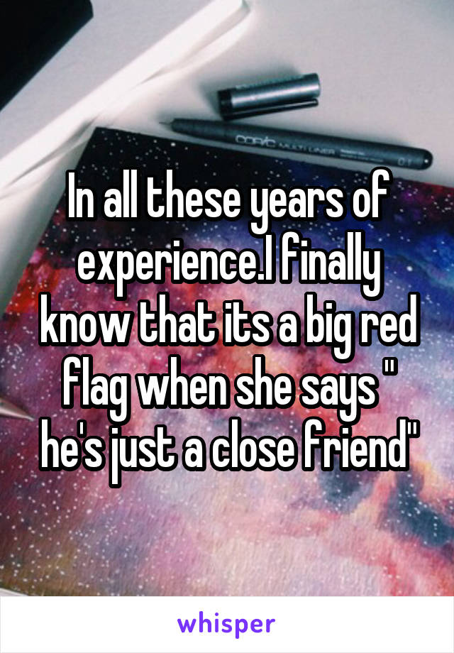 In all these years of experience.I finally know that its a big red flag when she says " he's just a close friend"