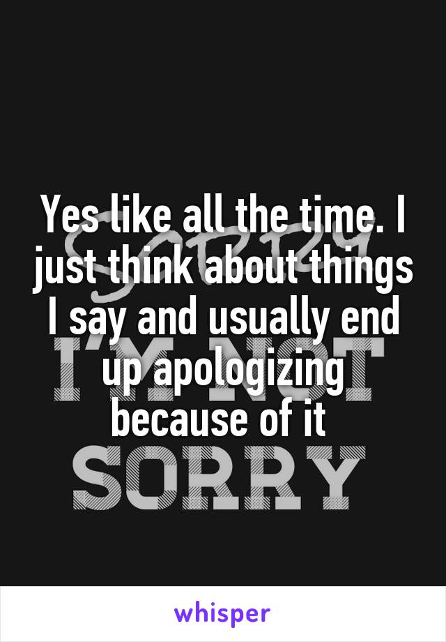 Yes like all the time. I just think about things I say and usually end up apologizing because of it 