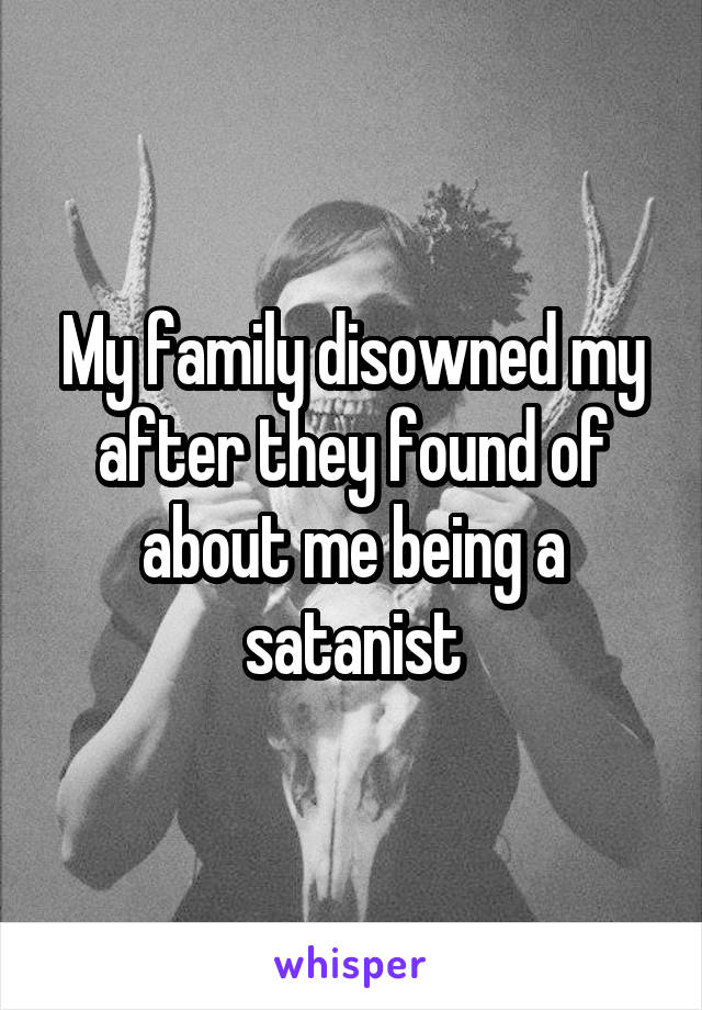 My family disowned my after they found of about me being a satanist