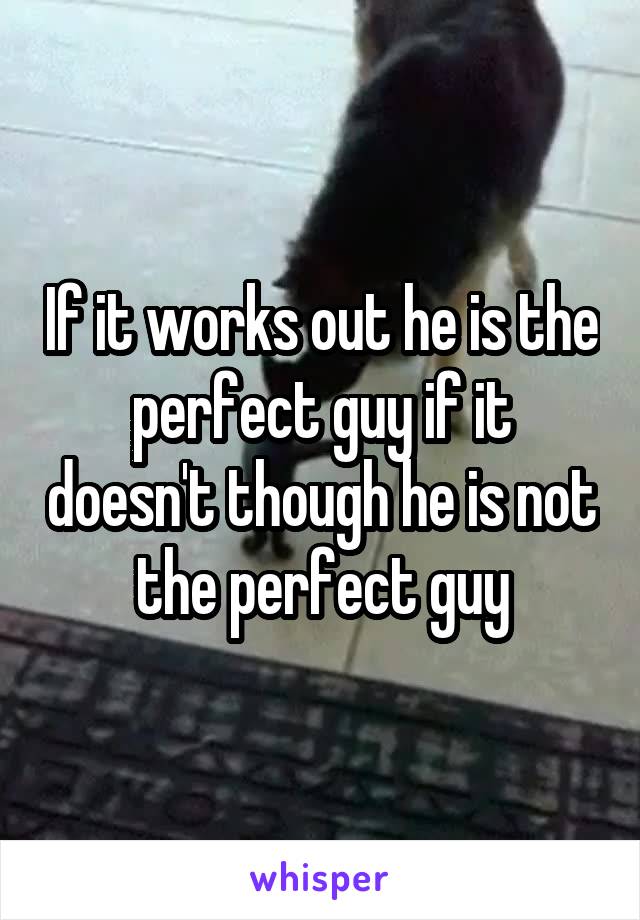 If it works out he is the perfect guy if it doesn't though he is not the perfect guy