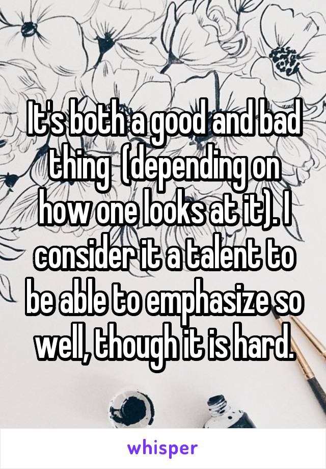 It's both a good and bad thing  (depending on how one looks at it). I consider it a talent to be able to emphasize so well, though it is hard.