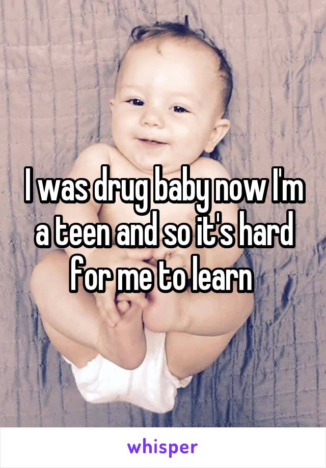 I was drug baby now I'm a teen and so it's hard for me to learn 