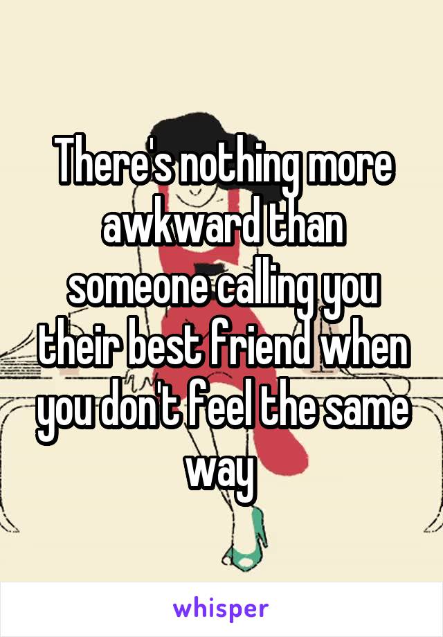 There's nothing more awkward than someone calling you their best friend when you don't feel the same way 