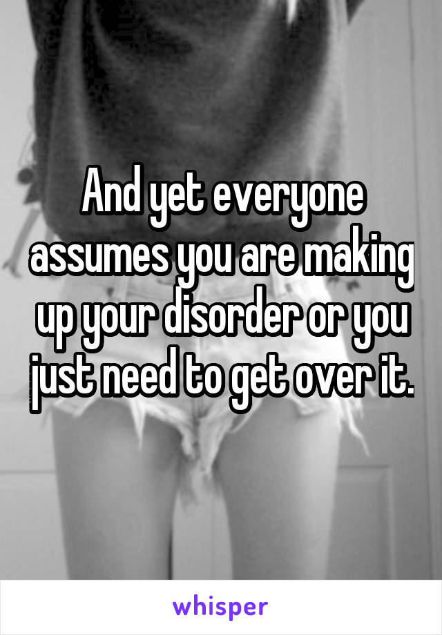 And yet everyone assumes you are making up your disorder or you just need to get over it. 