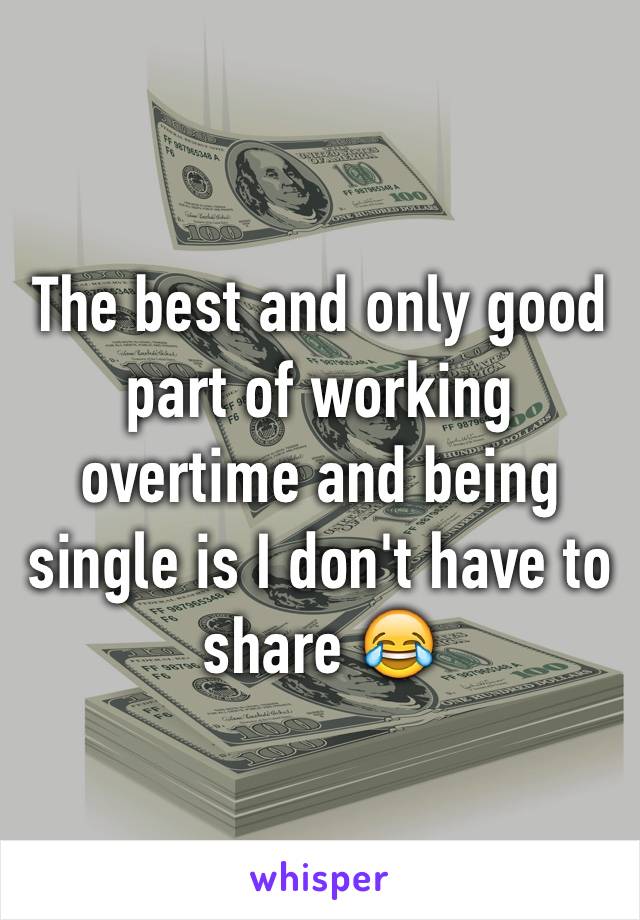 The best and only good part of working overtime and being single is I don't have to share 😂