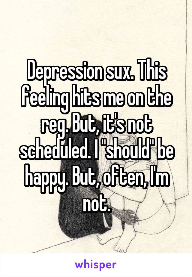 Depression sux. This feeling hits me on the reg. But, it's not scheduled. I "should" be happy. But, often, I'm not.