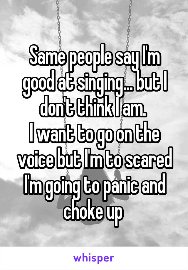 Same people say I'm good at singing... but I don't think I am. 
I want to go on the voice but I'm to scared I'm going to panic and choke up 