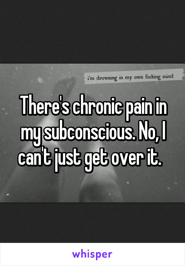 There's chronic pain in my subconscious. No, I can't just get over it.  