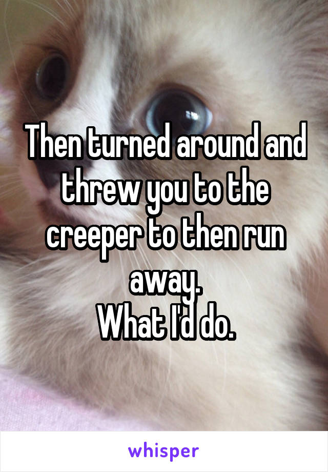 Then turned around and threw you to the creeper to then run away.
What I'd do.