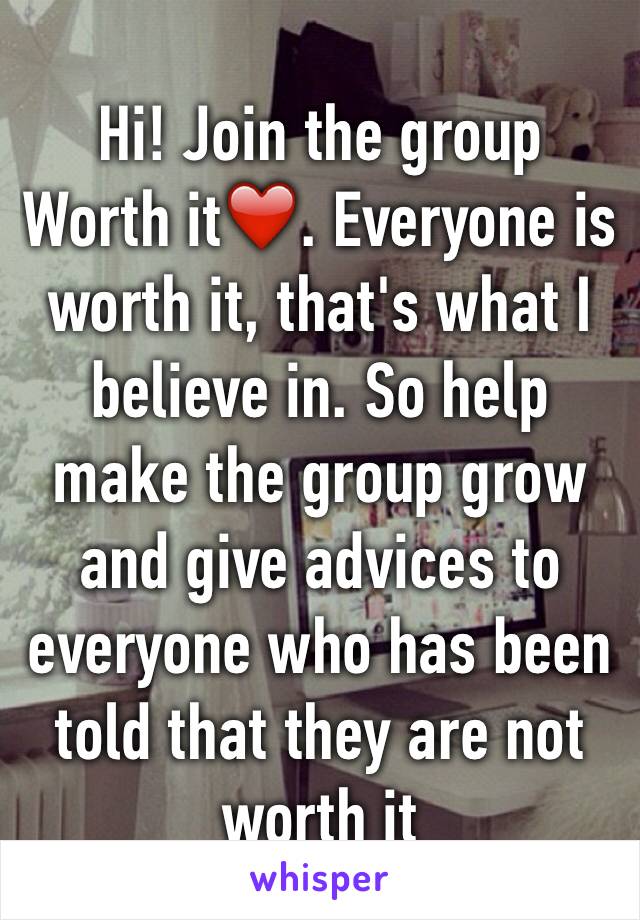 Hi! Join the group Worth it❤️. Everyone is worth it, that's what I believe in. So help make the group grow and give advices to everyone who has been told that they are not worth it