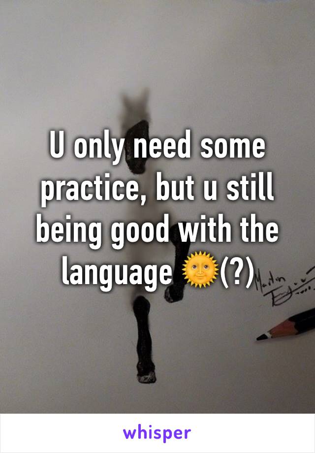 U only need some practice, but u still being good with the language 🌞(?)