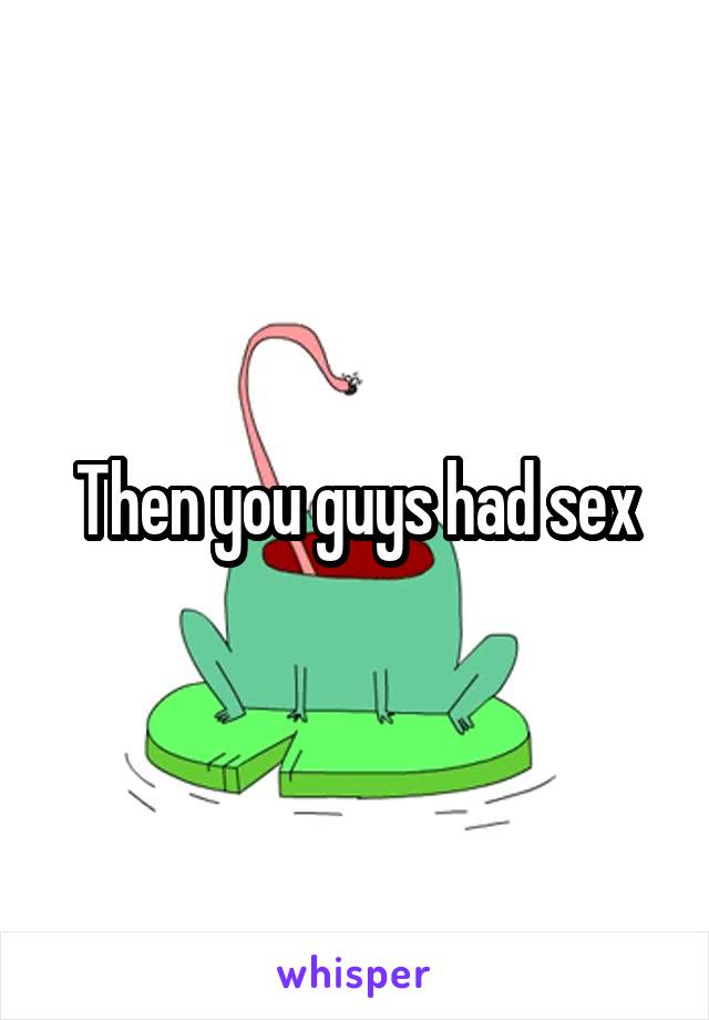 Then you guys had sex