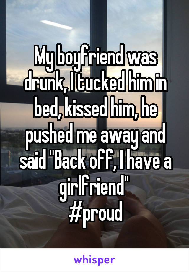 My boyfriend was drunk, I tucked him in bed, kissed him, he pushed me away and said "Back off, I have a girlfriend" 
#proud