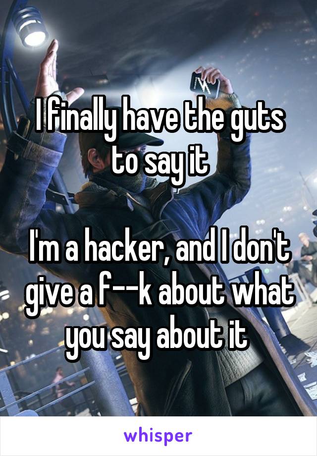 I finally have the guts to say it

I'm a hacker, and I don't give a f--k about what you say about it 