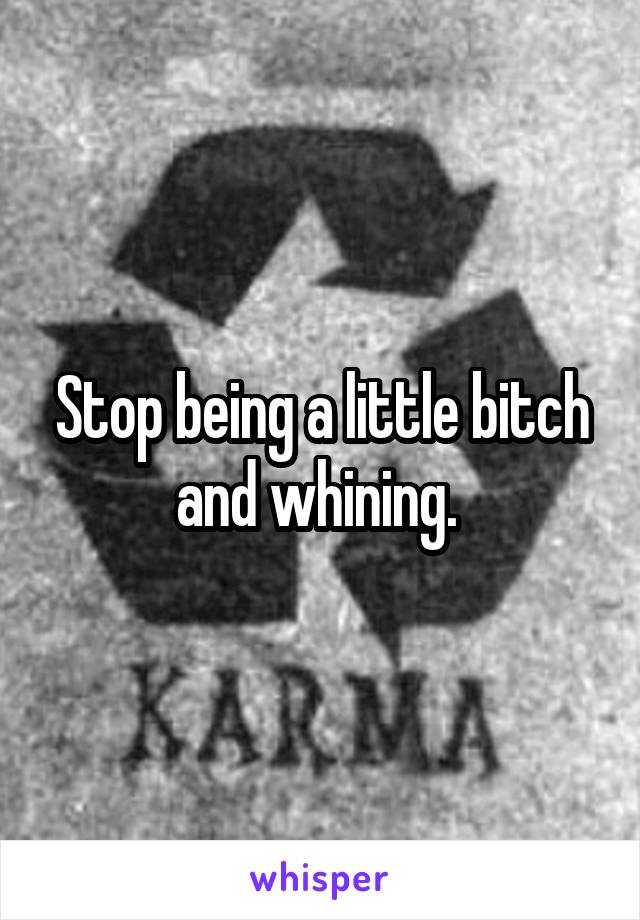 Stop being a little bitch and whining. 