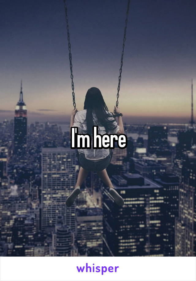 I'm here