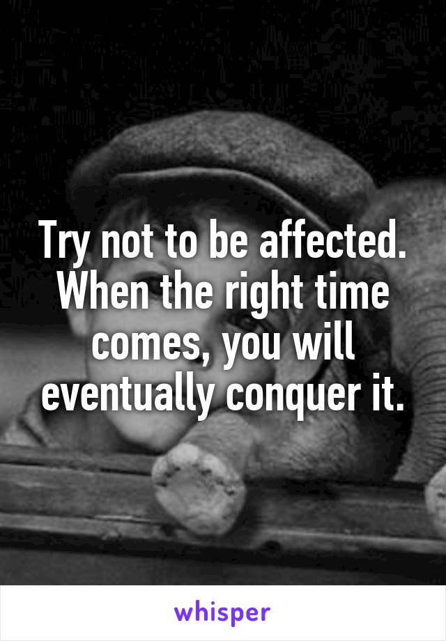 Try not to be affected. When the right time comes, you will eventually conquer it.