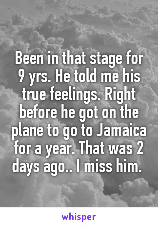 Been in that stage for 9 yrs. He told me his true feelings. Right before he got on the plane to go to Jamaica for a year. That was 2 days ago.. I miss him. 