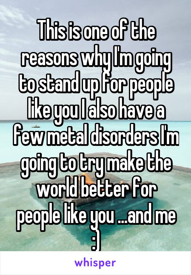 This is one of the reasons why I'm going to stand up for people like you I also have a few metal disorders I'm going to try make the world better for people like you ...and me :)