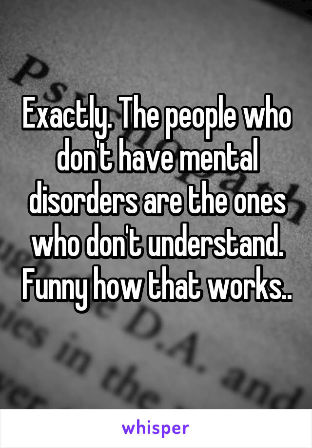 Exactly. The people who don't have mental disorders are the ones who don't understand. Funny how that works.. 
