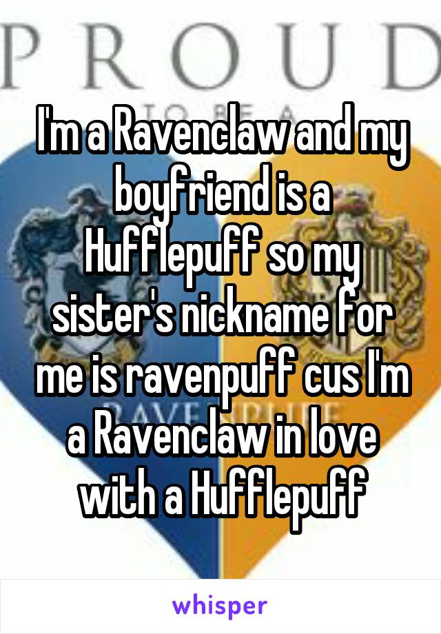 I'm a Ravenclaw and my boyfriend is a Hufflepuff so my sister's nickname for me is ravenpuff cus I'm a Ravenclaw in love with a Hufflepuff